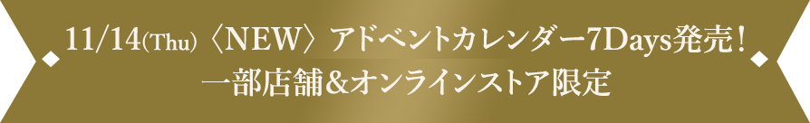 11/14(Thu) NEW アドベントカレンダー7Days発売！ 一部店舗＆オンラインストア限定