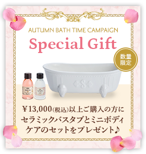 AUTUMN BATH TIME CAMPAGN Special Gift ￥13,000(税込)以上ご購入の方にセラミックバスタブとミニボディケアのセットをプレゼント♪  数量限定